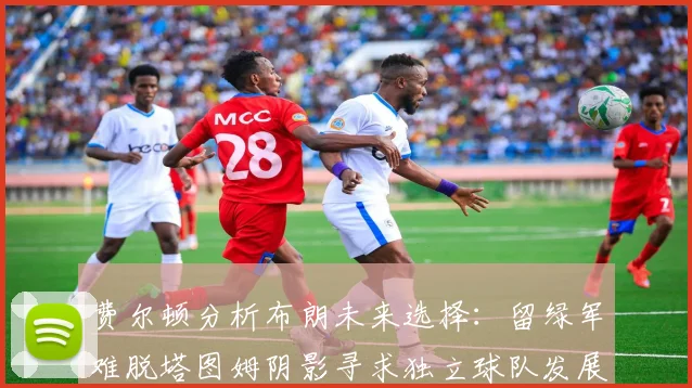 费尔顿分析布朗未来选择：留绿军难脱塔图姆阴影寻求独立球队发展