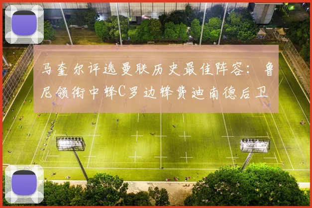 马奎尔评选曼联历史最佳阵容：鲁尼领衔中锋C罗边锋费迪南德后卫