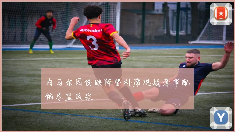 内马尔因伤缺阵替补席观战奢华配饰尽显风采
