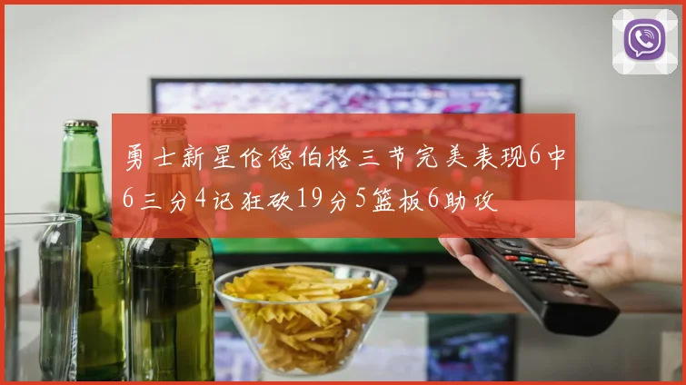 勇士新星伦德伯格三节完美表现6中6三分4记狂砍19分5篮板6助攻