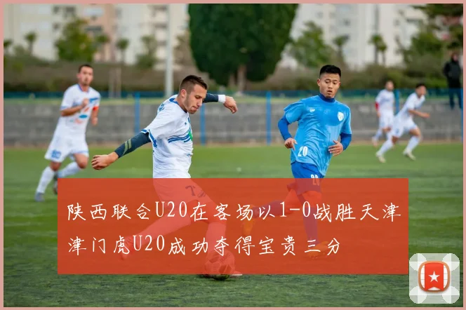 陕西联合U20在客场以1-0战胜天津津门虎U20成功夺得宝贵三分