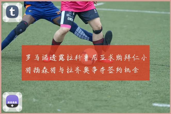 罗马诺透露拉科鲁尼亚求购拜仁小将扬森将与拉齐奥争夺签约机会