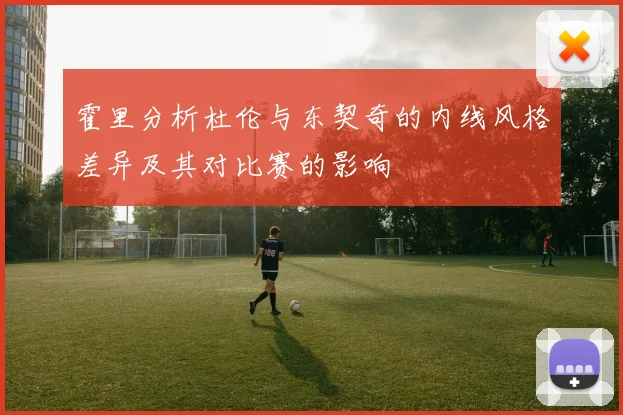 霍里分析杜伦与东契奇的内线风格差异及其对比赛的影响