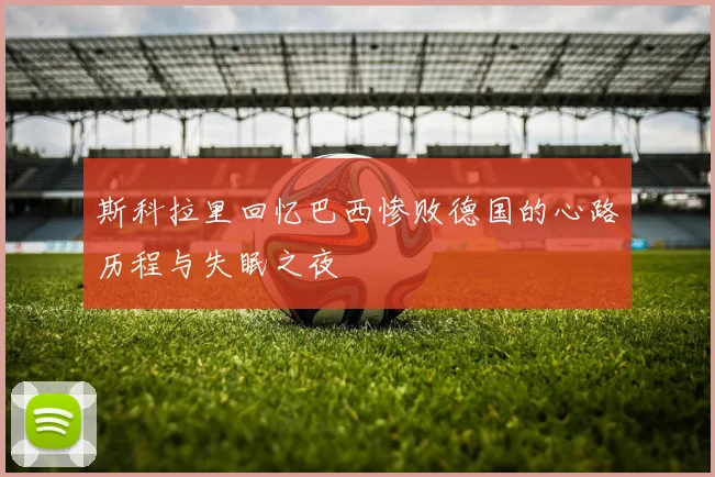 斯科拉里回忆巴西惨败德国的心路历程与失眠之夜