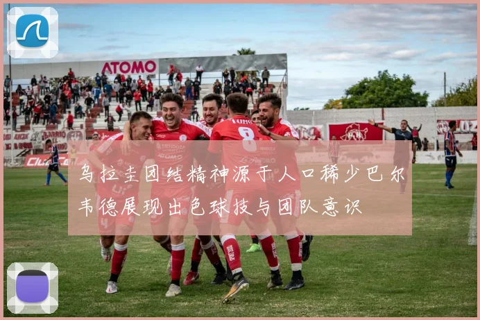 乌拉圭团结精神源于人口稀少巴尔韦德展现出色球技与团队意识