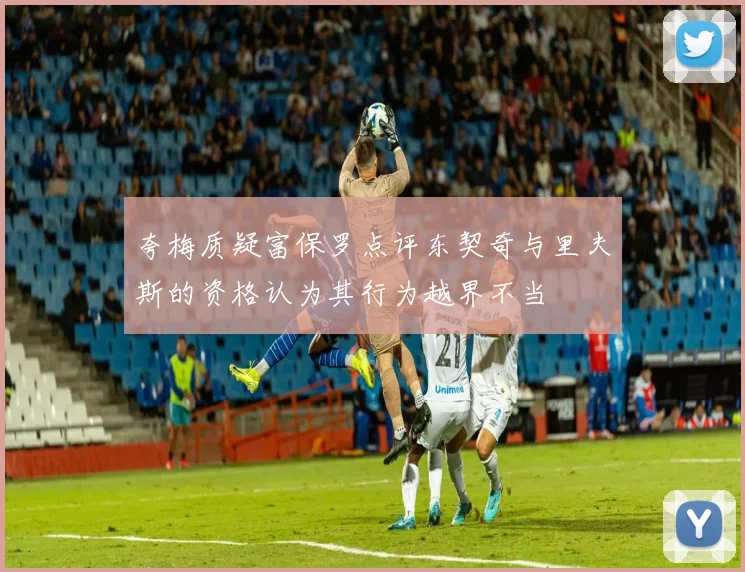 夸梅质疑富保罗点评东契奇与里夫斯的资格认为其行为越界不当