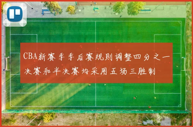 CBA新赛季季后赛规则调整四分之一决赛和半决赛均采用五场三胜制