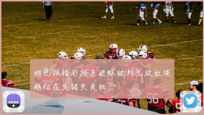姆巴佩精彩抢点进球被判无效杜埃越位在先错失良机