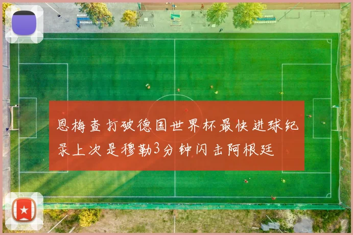 恩梅查打破德国世界杯最快进球纪录上次是穆勒3分钟闪击阿根廷