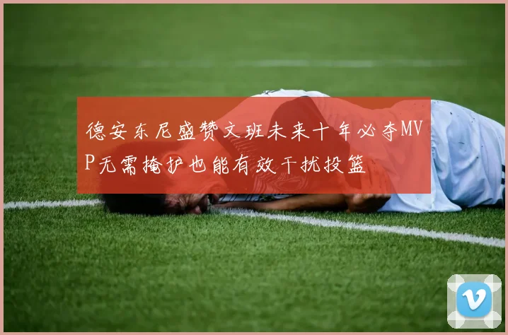 德安东尼盛赞文班未来十年必夺MVP无需掩护也能有效干扰投篮