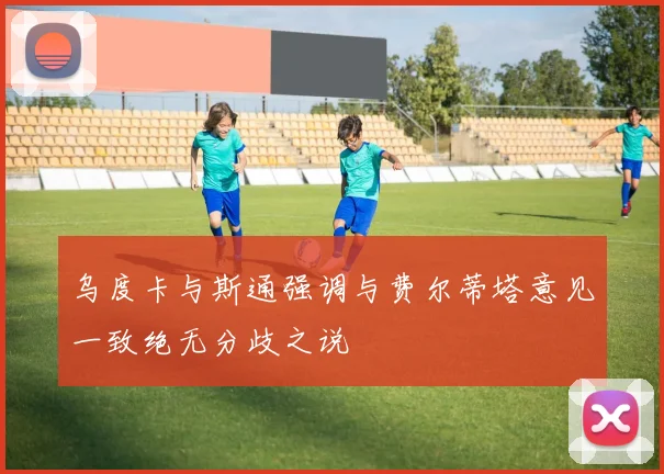 乌度卡与斯通强调与费尔蒂塔意见一致绝无分歧之说