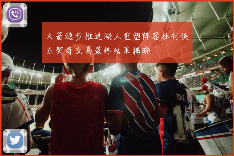 火箭稳步推进湖人重塑阵容独行侠东契奇交易最终结果揭晓