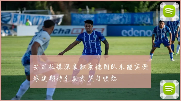 安东社媒深表歉意德国队未能实现球迷期待引发失望与愤怒